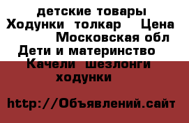 детские товары.Ходунки, толкар. › Цена ­ 1 000 - Московская обл. Дети и материнство » Качели, шезлонги, ходунки   